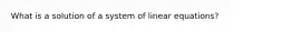 What is a solution of a system of linear equations?