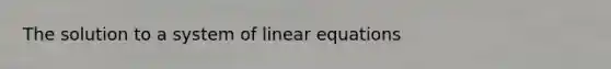 The solution to a system of linear equations