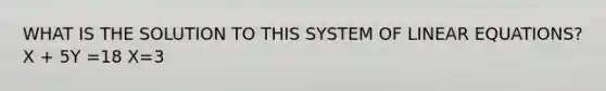 WHAT IS THE SOLUTION TO THIS SYSTEM OF LINEAR EQUATIONS? X + 5Y =18 X=3