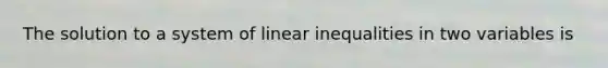 The solution to a system of <a href='https://www.questionai.com/knowledge/kp3kdBHIsH-linear-inequalities' class='anchor-knowledge'>linear inequalities</a> in two variables is