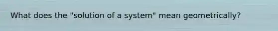 What does the "solution of a system" mean geometrically?