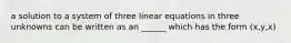 a solution to a system of three linear equations in three unknowns can be written as an ______ which has the form (x,y,x)