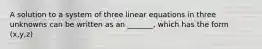 A solution to a system of three linear equations in three unknowns can be written as an _______, which has the form (x,y,z)