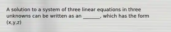 A solution to a system of three <a href='https://www.questionai.com/knowledge/kyDROVbHRn-linear-equations' class='anchor-knowledge'>linear equations</a> in three unknowns can be written as an _______, which has the form (x,y,z)