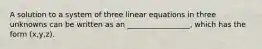 A solution to a system of three linear equations in three unknowns can be written as an _________________, which has the form (x,y,z).