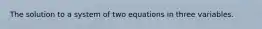 The solution to a system of two equations in three variables.