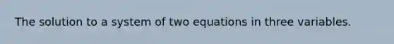 The solution to a system of two equations in three variables.