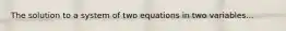 The solution to a system of two equations in two variables...