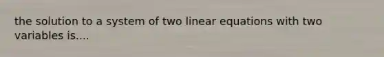 the solution to a system of two linear equations with two variables is....