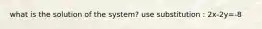 what is the solution of the system? use substitution : 2x-2y=-8