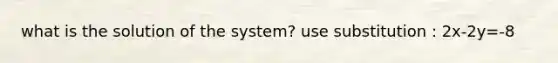 what is the solution of the system? use substitution : 2x-2y=-8