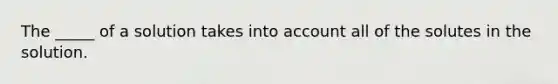 The _____ of a solution takes into account all of the solutes in the solution.