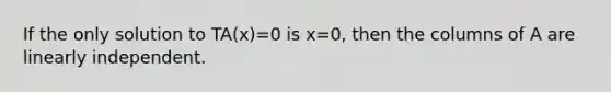 If the only solution to TA(x)=0 is x=0, then the columns of A are linearly independent.