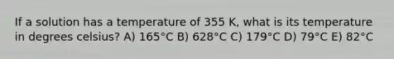 If a solution has a temperature of 355 K, what is its temperature in degrees celsius? A) 165°C B) 628°C C) 179°C D) 79°C E) 82°C