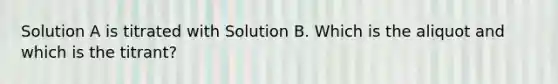 Solution A is titrated with Solution B. Which is the aliquot and which is the titrant?