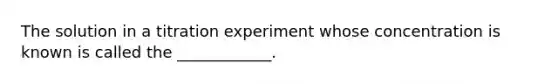 The solution in a titration experiment whose concentration is known is called the ____________.