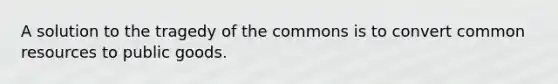 A solution to the tragedy of the commons is to convert common resources to public goods.