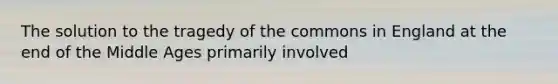 The solution to the tragedy of the commons in England at the end of the Middle Ages primarily involved