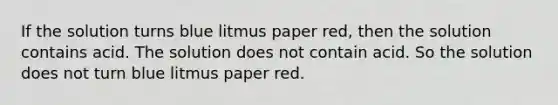 If the solution turns blue litmus paper red, then the solution contains acid. The solution does not contain acid. So the solution does not turn blue litmus paper red.