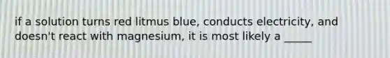 if a solution turns red litmus blue, conducts electricity, and doesn't react with magnesium, it is most likely a _____