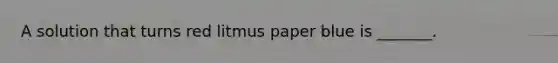 A solution that turns red litmus paper blue is _______.
