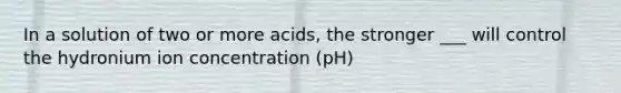 In a solution of two or more acids, the stronger ___ will control the hydronium ion concentration (pH)