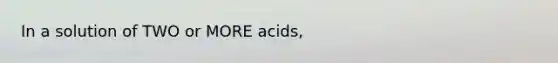 In a solution of TWO or MORE acids,