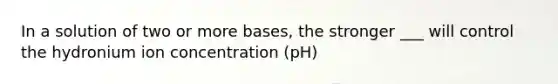 In a solution of two or more bases, the stronger ___ will control the hydronium ion concentration (pH)