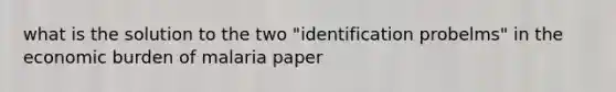 what is the solution to the two "identification probelms" in the economic burden of malaria paper