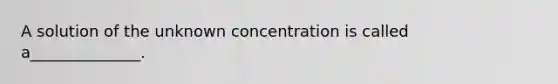 A solution of the unknown concentration is called a______________.