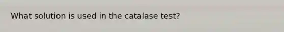 What solution is used in the catalase test?