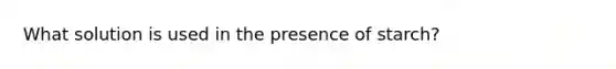 What solution is used in the presence of starch?