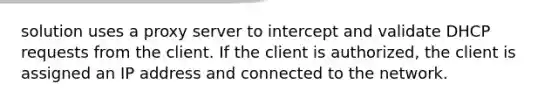 solution uses a proxy server to intercept and validate DHCP requests from the client. If the client is authorized, the client is assigned an IP address and connected to the network.