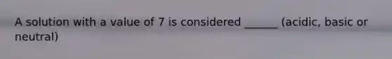 A solution with a value of 7 is considered ______ (acidic, basic or neutral)