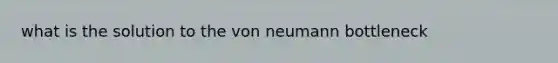 what is the solution to the von neumann bottleneck