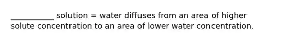 ___________ solution = water diffuses from an area of higher solute concentration to an area of lower water concentration.