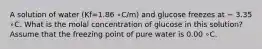 A solution of water (Kf=1.86 ∘C/m) and glucose freezes at − 3.35 ∘C. What is the molal concentration of glucose in this solution? Assume that the freezing point of pure water is 0.00 ∘C.