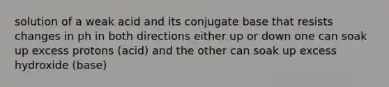 solution of a weak acid and its conjugate base that resists changes in ph in both directions either up or down one can soak up excess protons (acid) and the other can soak up excess hydroxide (base)