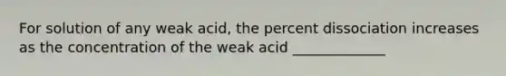 For solution of any weak acid, the percent dissociation increases as the concentration of the weak acid _____________