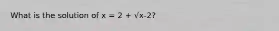 What is the solution of x = 2 + √x-2?