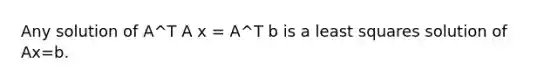 Any solution of A^T A x = A^T b is a least squares solution of Ax=b.