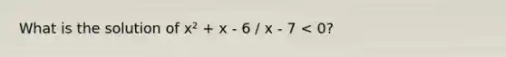 What is the solution of x² + x - 6 / x - 7 < 0?