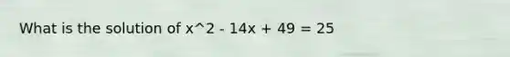 What is the solution of x^2 - 14x + 49 = 25