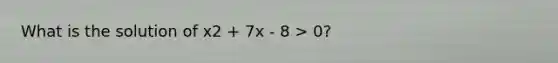 What is the solution of x2 + 7x - 8 > 0?