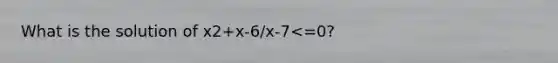 What is the solution of x2+x-6/x-7<=0?