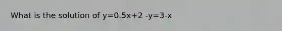 What is the solution of y=0.5x+2 -y=3-x