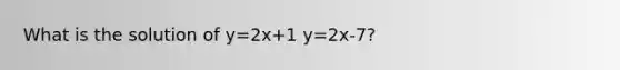 What is the solution of y=2x+1 y=2x-7?