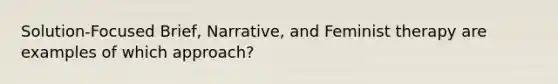 Solution-Focused Brief, Narrative, and Feminist therapy are examples of which approach?