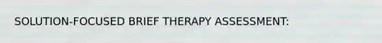 SOLUTION-FOCUSED BRIEF THERAPY ASSESSMENT: