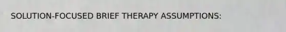 SOLUTION-FOCUSED BRIEF THERAPY ASSUMPTIONS: